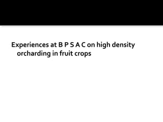Experiences at B P S A C on high density
orcharding in fruit crops
 