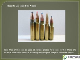 Places to Use Lead Free Ammo
Lead free ammo can be used at various places. You can see that there are
number of facilities that are actually permitting the usage of lead free ammo:
 