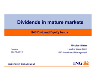 Dividends in mature markets
               ING Dividend Equity funds



                                            Nicolas Simar
Geneva                                   Head of Value team
May 10, 2010                     ING Investment Management
 