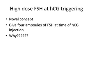 High dose FSH at hCG triggering
• Novel concept
• Give four ampoules of FSH at time of hCG
injection
• Why??????
 