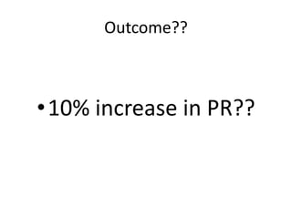 Outcome??
•10% increase in PR??
 