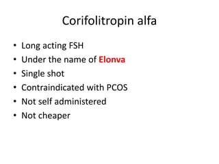 Corifolitropin alfa
• Long acting FSH
• Under the name of Elonva
• Single shot
• Contraindicated with PCOS
• Not self administered
• Not cheaper
 