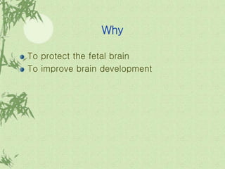 Why
To protect the fetal brain
To improve brain development
 