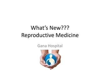 What’s New???
Reproductive Medicine
Gana Hospital
 