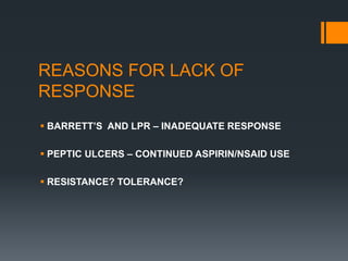 REASONS FOR LACK OF
RESPONSE
 BARRETT’S AND LPR – INADEQUATE RESPONSE
 PEPTIC ULCERS – CONTINUED ASPIRIN/NSAID USE
 RESISTANCE? TOLERANCE?
 