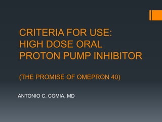 CRITERIA FOR USE:
HIGH DOSE ORAL
PROTON PUMP INHIBITOR
(THE PROMISE OF OMEPRON 40)
ANTONIO C. COMIA, MD
 