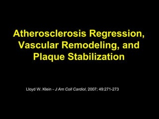 Atherosclerosis Regression,
Vascular Remodeling, and
Plaque Stabilization
Lloyd W. Klein - J Am Coll Cardiol, 2007; 49:271-273
 