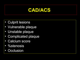 CAD/ACS
• Culprit lesions
• Vulnerable plaque
• Unstable plaque
• Complicated plaque
• Calcium score
• %stenosis
• Occlusion
 