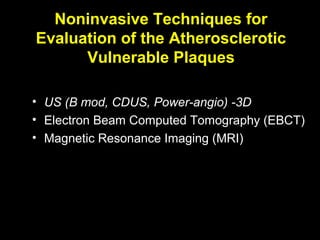 Noninvasive Techniques for
Evaluation of the Atherosclerotic
Vulnerable Plaques
• US (B mod, CDUS, Power-angio) -3D
• Electron Beam Computed Tomography (EBCT)
• Magnetic Resonance Imaging (MRI)
 