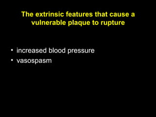 The extrinsic features that cause a
vulnerable plaque to rupture
• increased blood pressure
• vasospasm
 