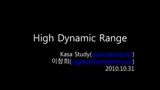 High Dynamic Range
Kasa Study(www.dev3d.net)
이창희(cagetu@softnette.com)
2010.10.31
 