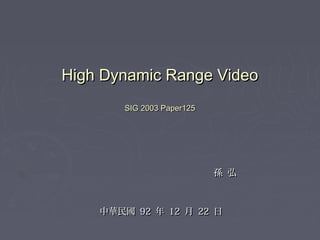 High Dynamic Range Video
SIG 2003 Paper125

孫 弘

中華民國 92 年 12 月 22 日

 