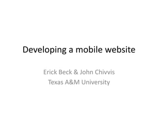 Developing a mobile website
Erick Beck & John Chivvis
Texas A&M University
 