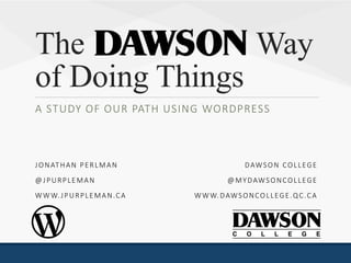 The Way
of Doing Things
A STUDY OF OUR PATH USING WORDPRESS
DAWSON COLLEGE
@MYDAWSONCOLLEGE
WWW.DAWSONCOLLEGE.QC.CA
JONATHAN PERLMAN
@JPURPLEMAN
WWW.JPURPLEMAN.CA
 