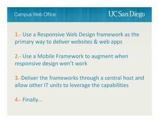 1.‐ UseaResponsiveWebDesignframeworkasthe
primarywaytodeliverwebsites&webapps
2.‐ UseaMobileFrameworktoaugmentwhen
responsivedesignwon’twork
3.‐Delivertheframeworksthroughacentralhostand
allowotherITunitstoleveragethecapabilities
4.‐ 󾱲Բ…
 