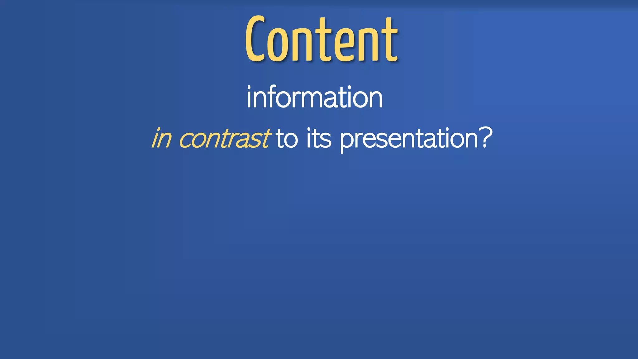 Content
information
in contrast to its presentation?
 