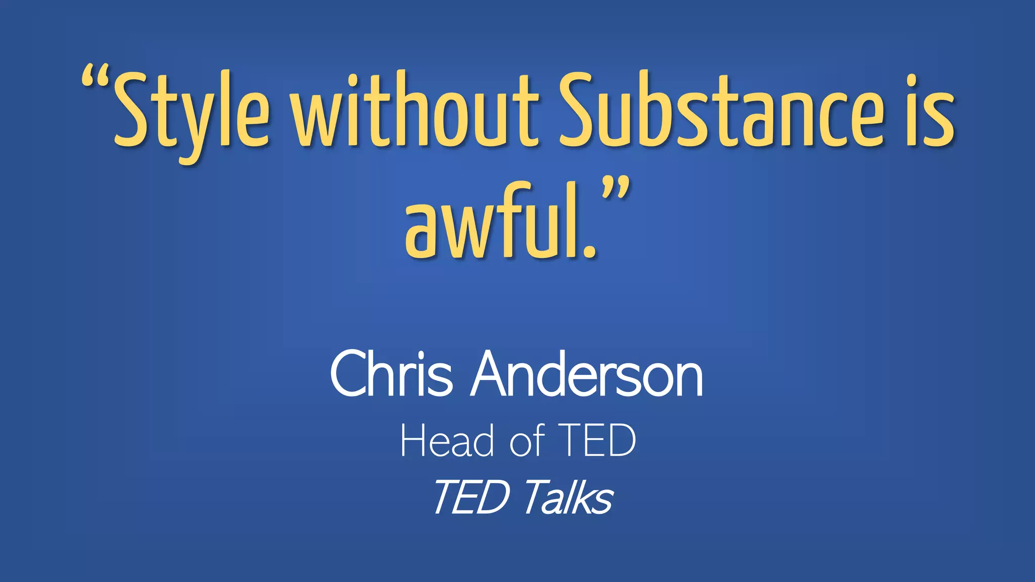 “Style without Substance is
awful.”
Chris Anderson
Head of TED
TED Talks
 