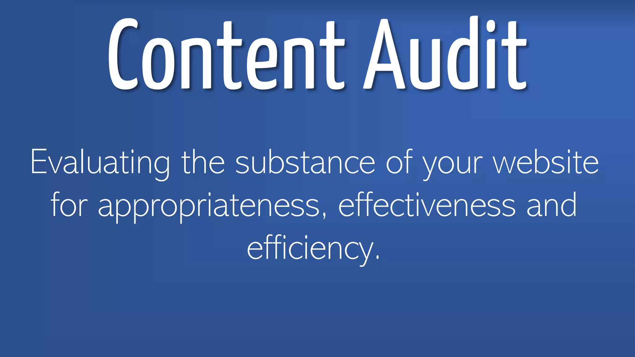 Content Audit
Evaluating the substance of your website
for appropriateness, effectiveness and
efficiency.
 