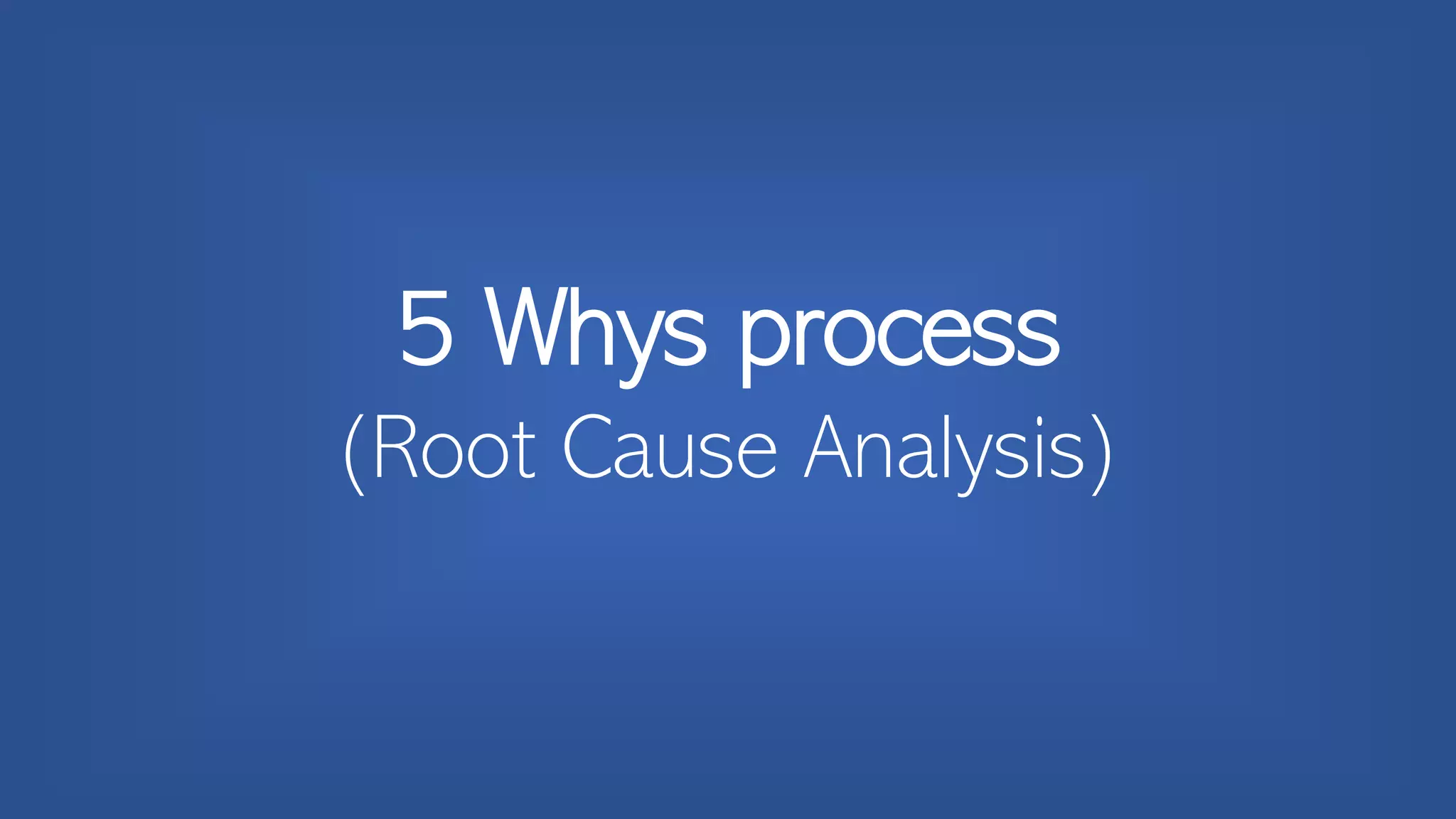 5 Whys process
(Root Cause Analysis)
 