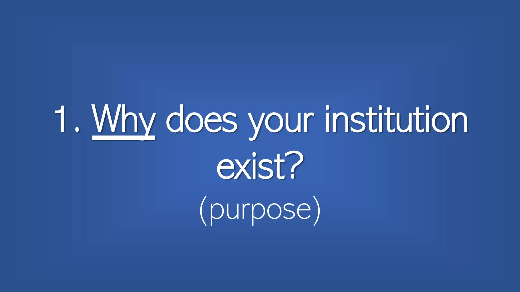 1. Why does your institution
exist?
(purpose)
 