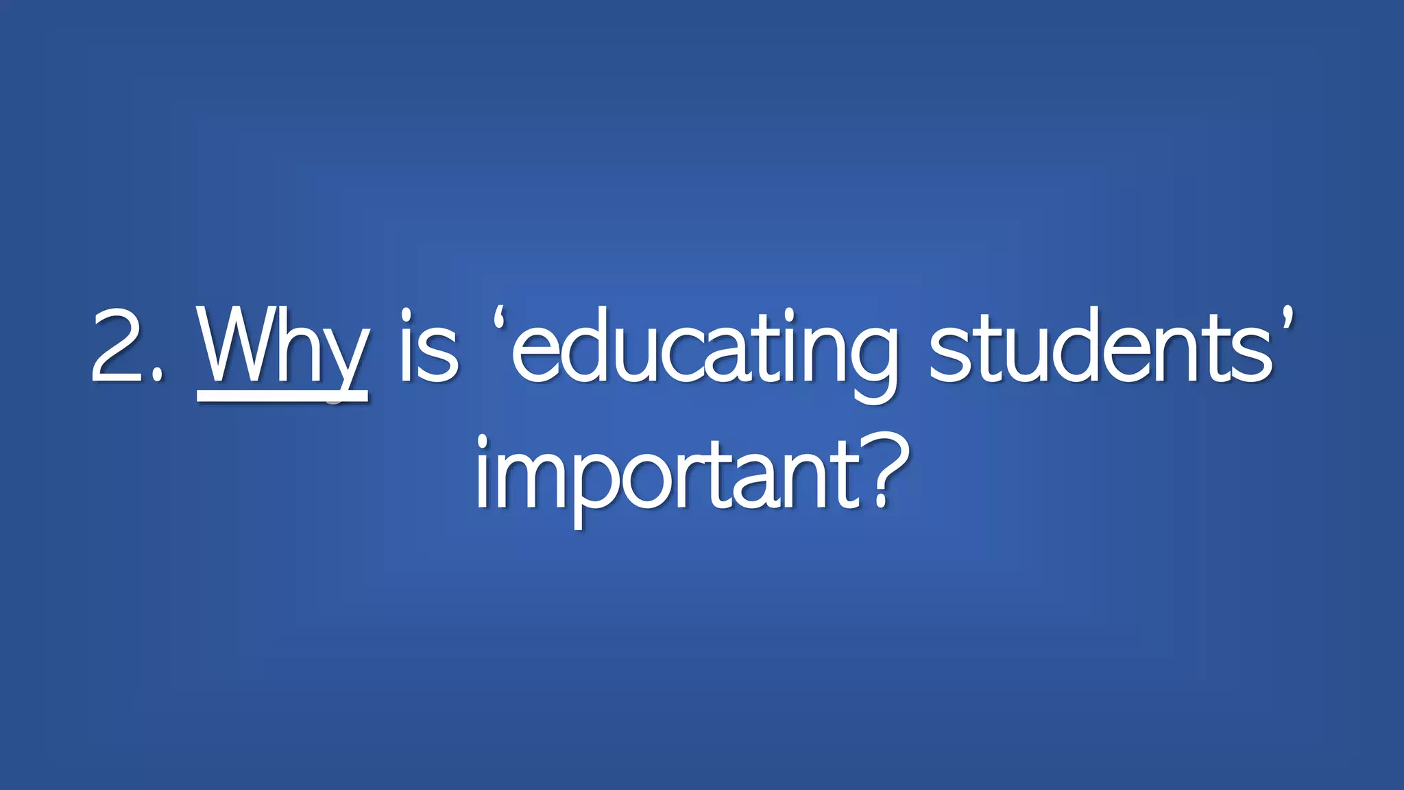 2. Why is ‘educating students’
important?
 