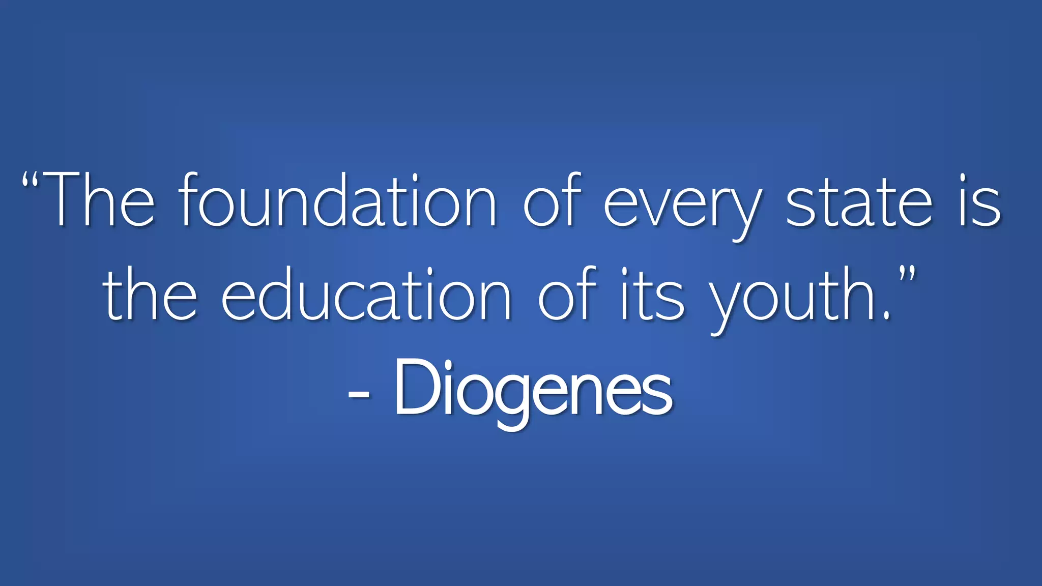 “The foundation of every state is
the education of its youth.”
- Diogenes
 