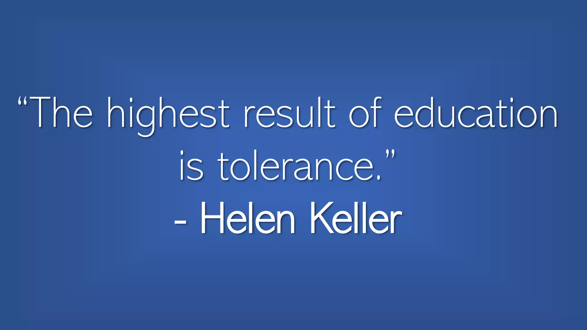 “The highest result of education
is tolerance.”
- Helen Keller
 