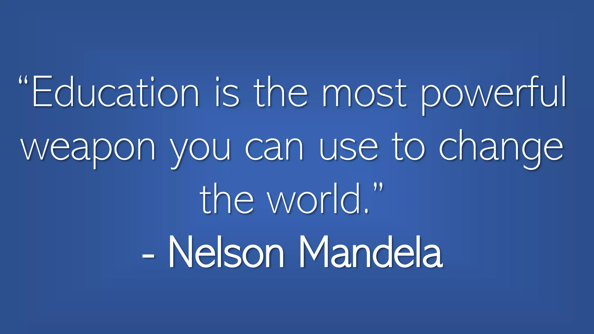 “Education is the most powerful
weapon you can use to change
the world.”
- Nelson Mandela
 