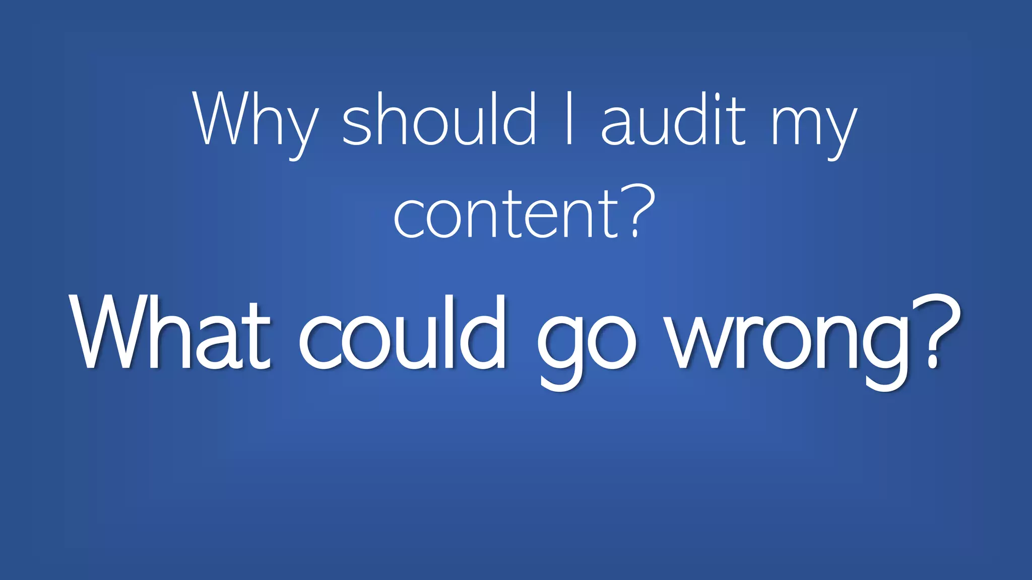 Why should I audit my
content?
What could go wrong?
 