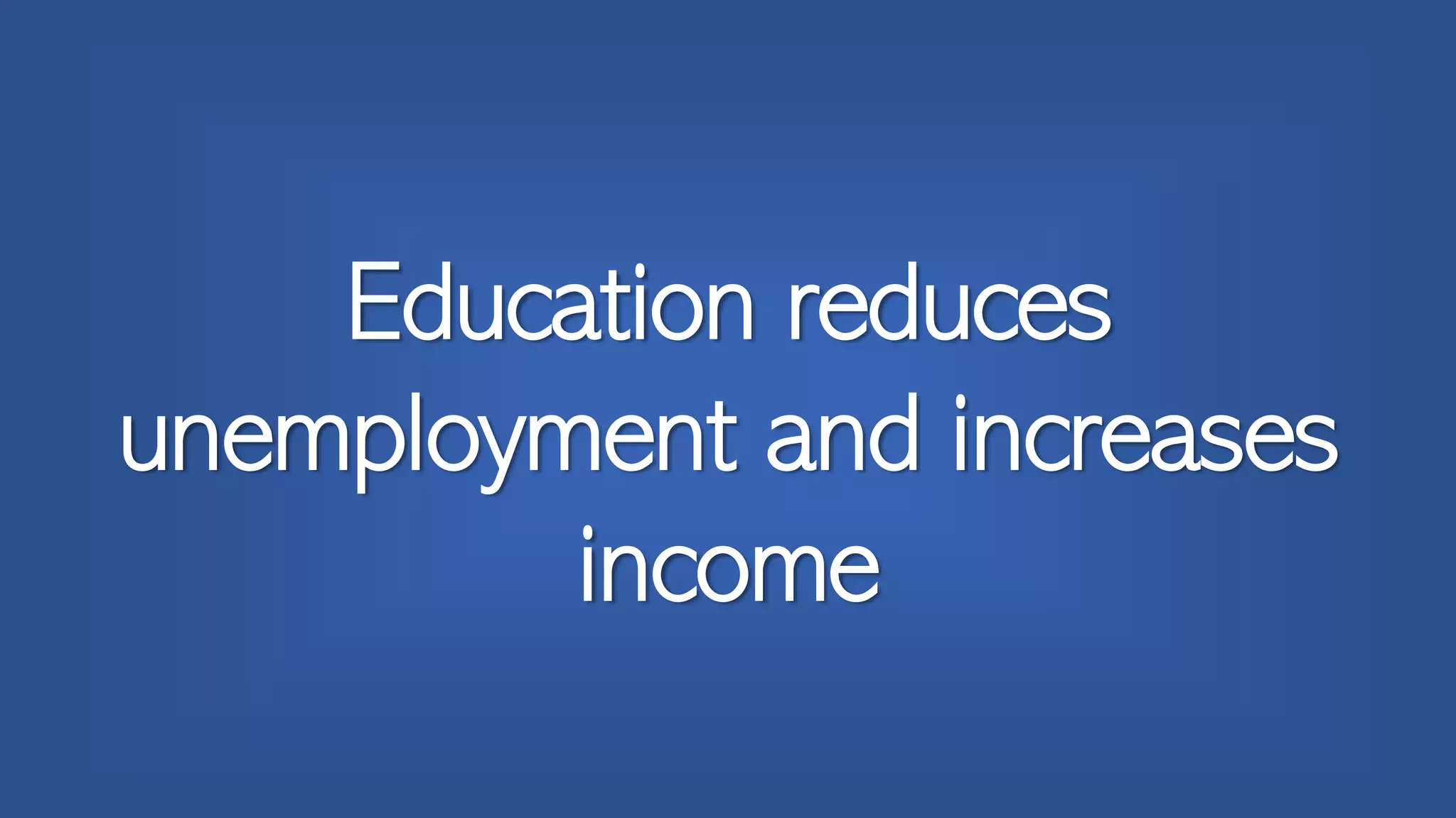 Education reduces
unemployment and increases
income
 