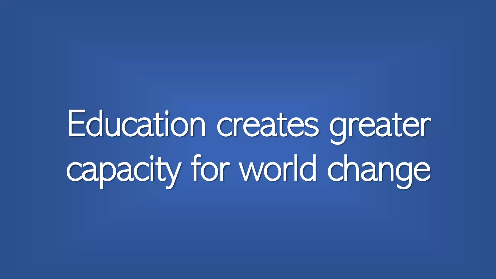 Education creates greater
capacity for world change
 