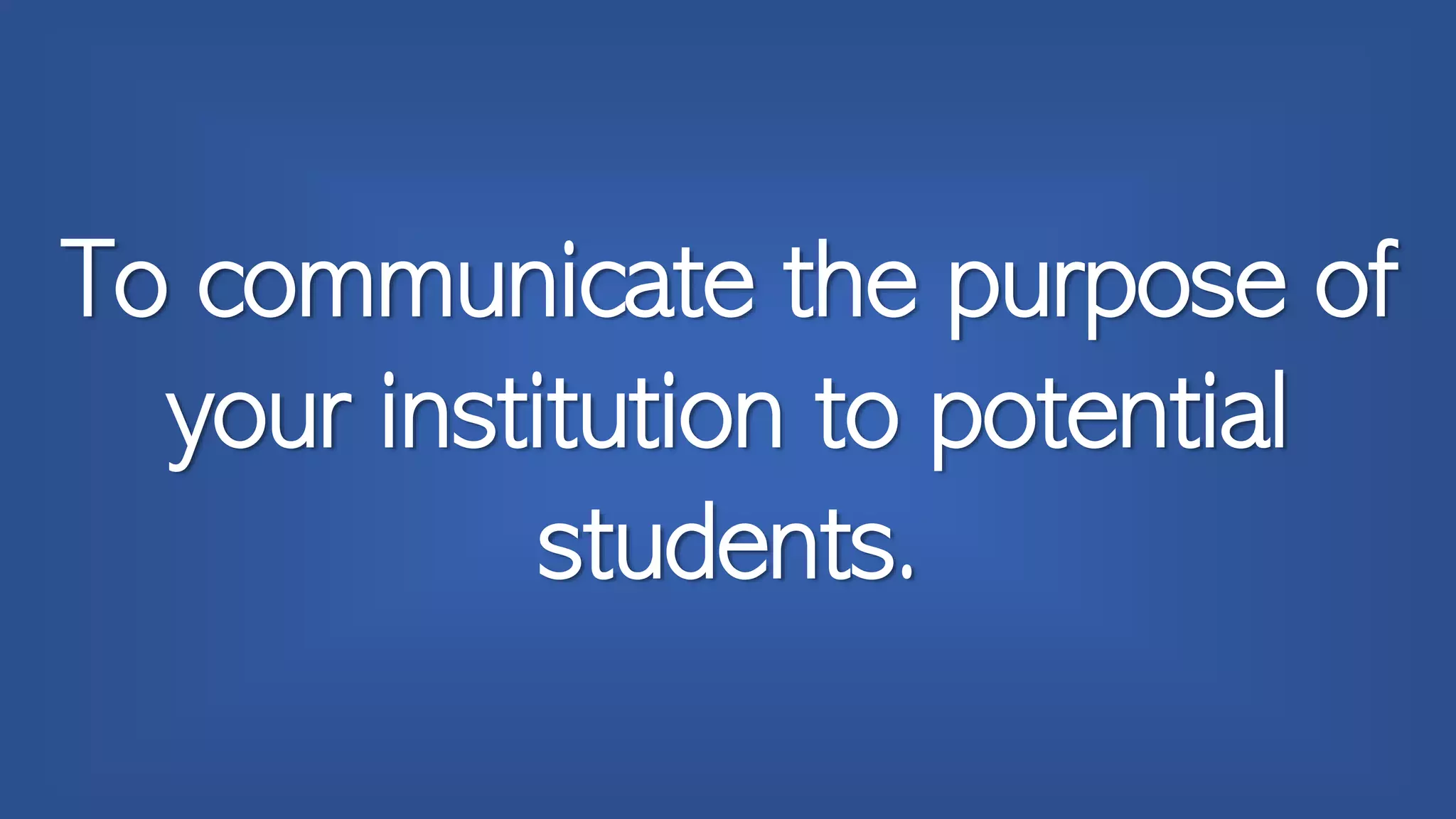 To communicate the purpose of
your institution to potential
students.
 
