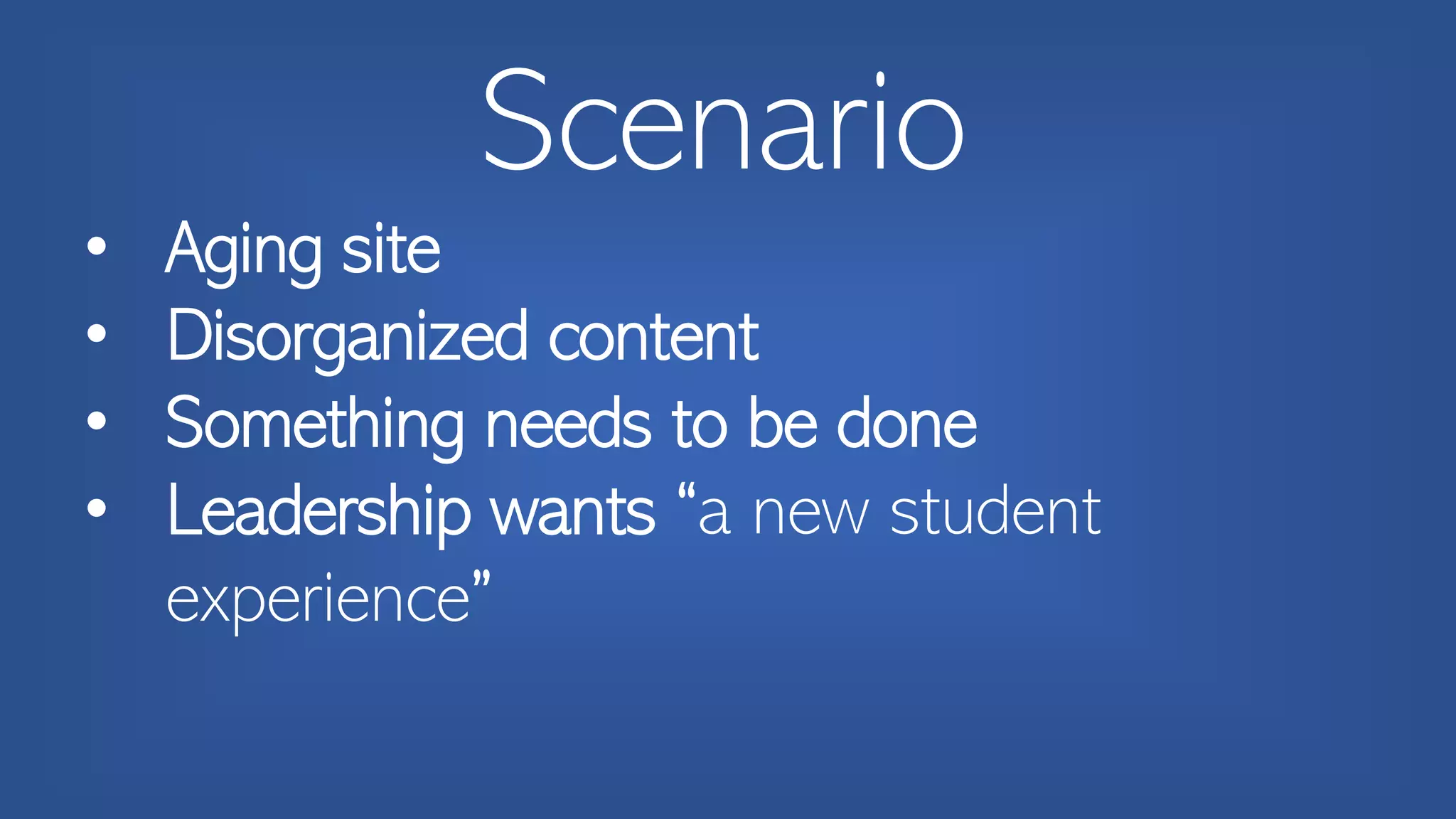 Scenario
• Aging site
• Disorganized content
• Something needs to be done
• Leadership wants “a new student
experience”
 