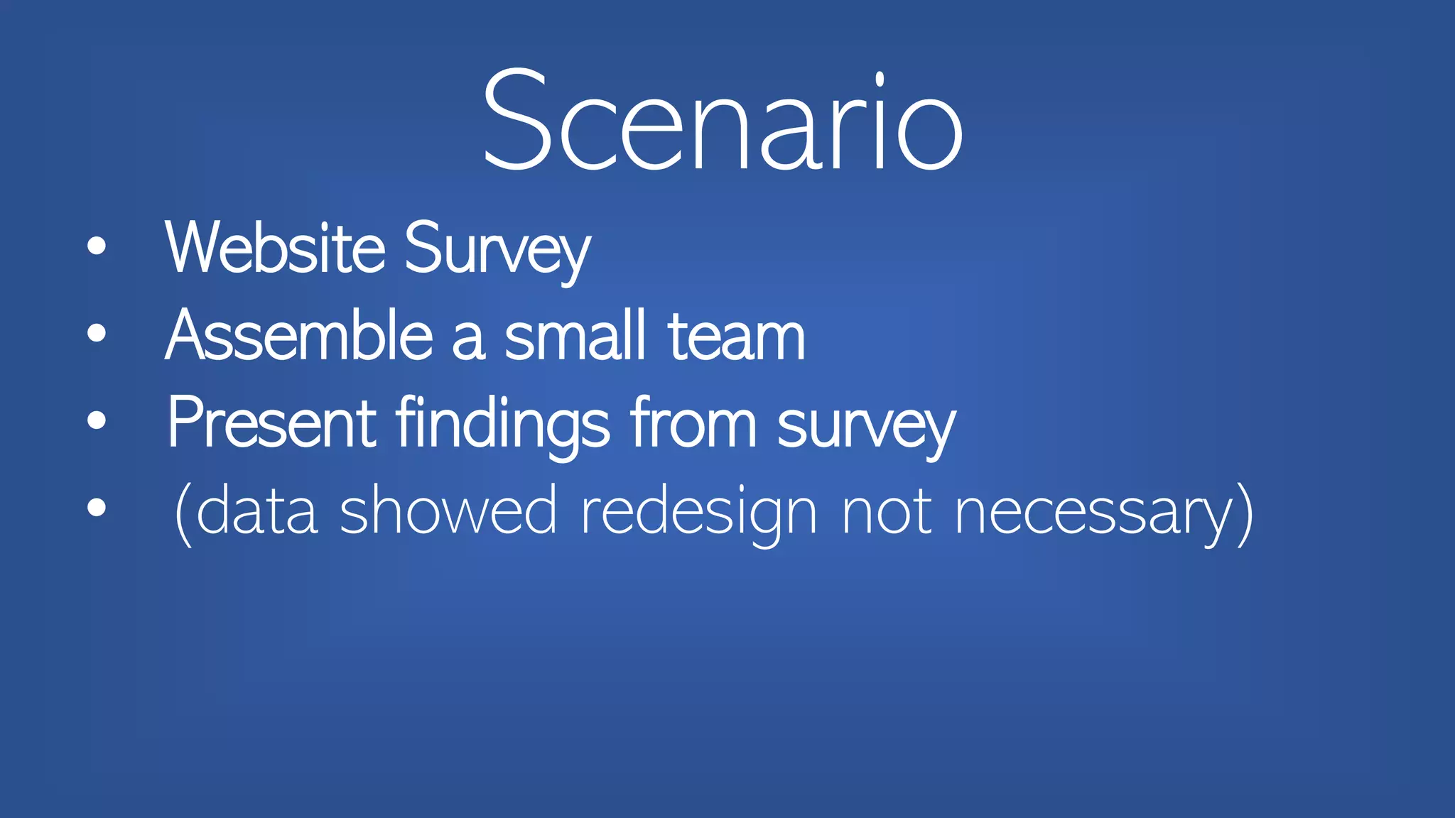 Scenario
• Website Survey
• Assemble a small team
• Present findings from survey
• (data showed redesign not necessary)
 