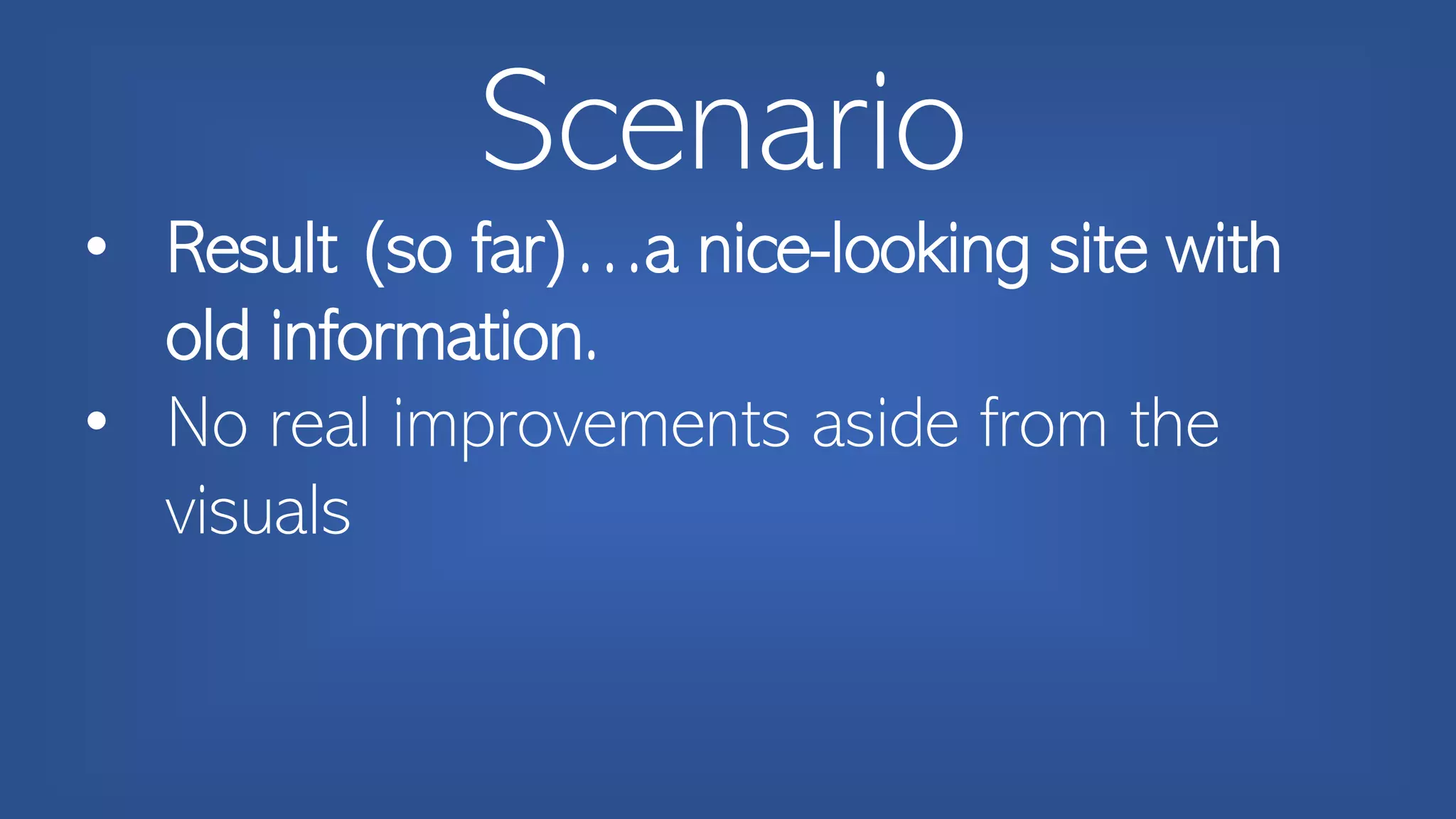 Scenario
• Result (so far)…a nice-looking site with
old information.
• No real improvements aside from the
visuals
 