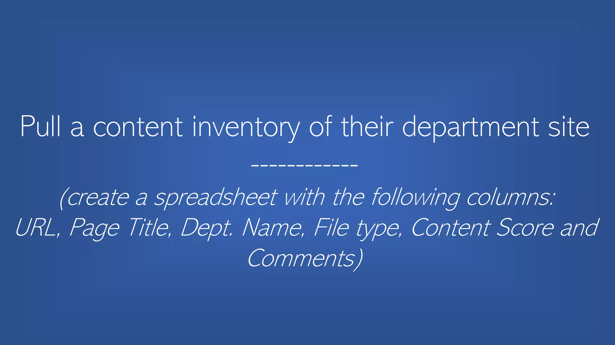 Pull a content inventory of their department site
------------
(create a spreadsheet with the following columns:
URL, Page Title, Dept. Name, File type, Content Score and
Comments)
 