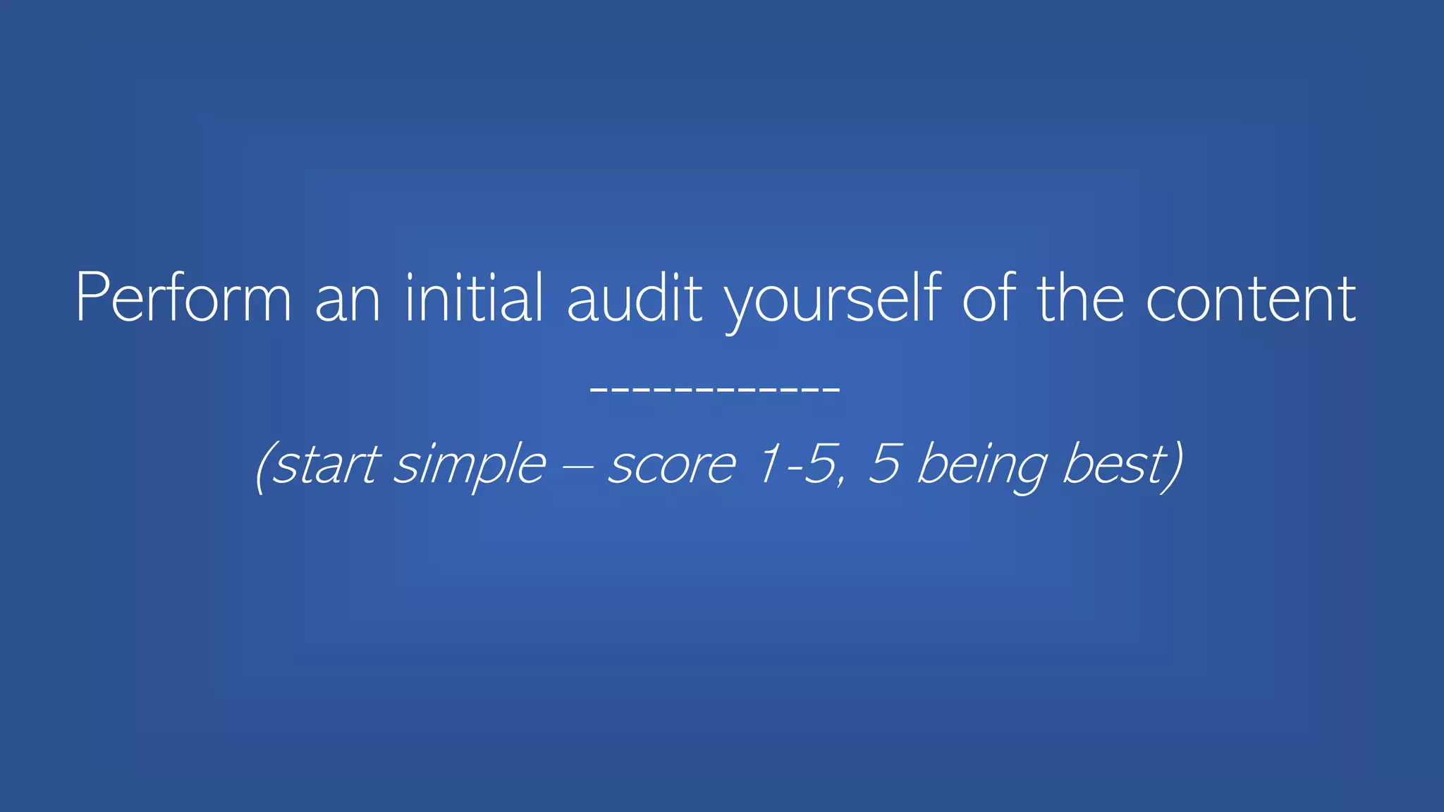 Perform an initial audit yourself of the content
------------
(start simple – score 1-5, 5 being best)
 