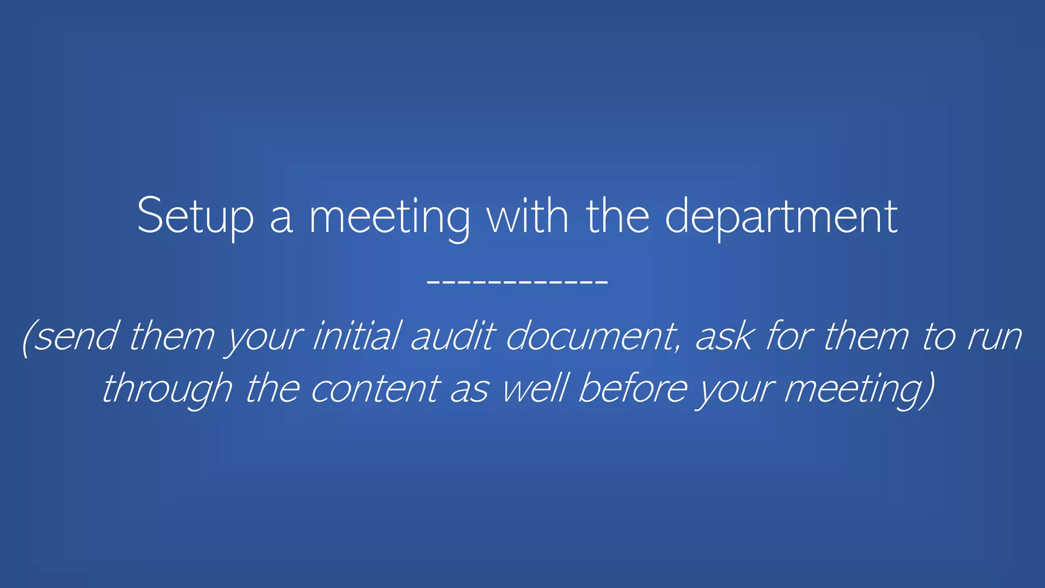 Setup a meeting with the department
------------
(send them your initial audit document, ask for them to run
through the content as well before your meeting)
 