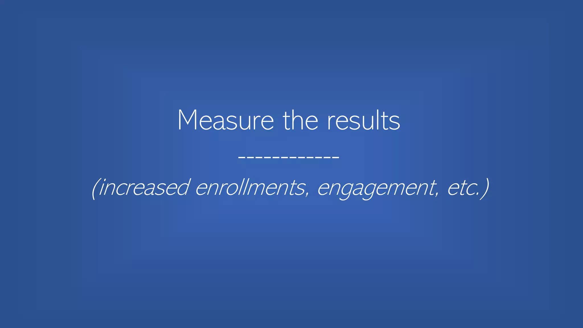 Measure the results
------------
(increased enrollments, engagement, etc.)
 