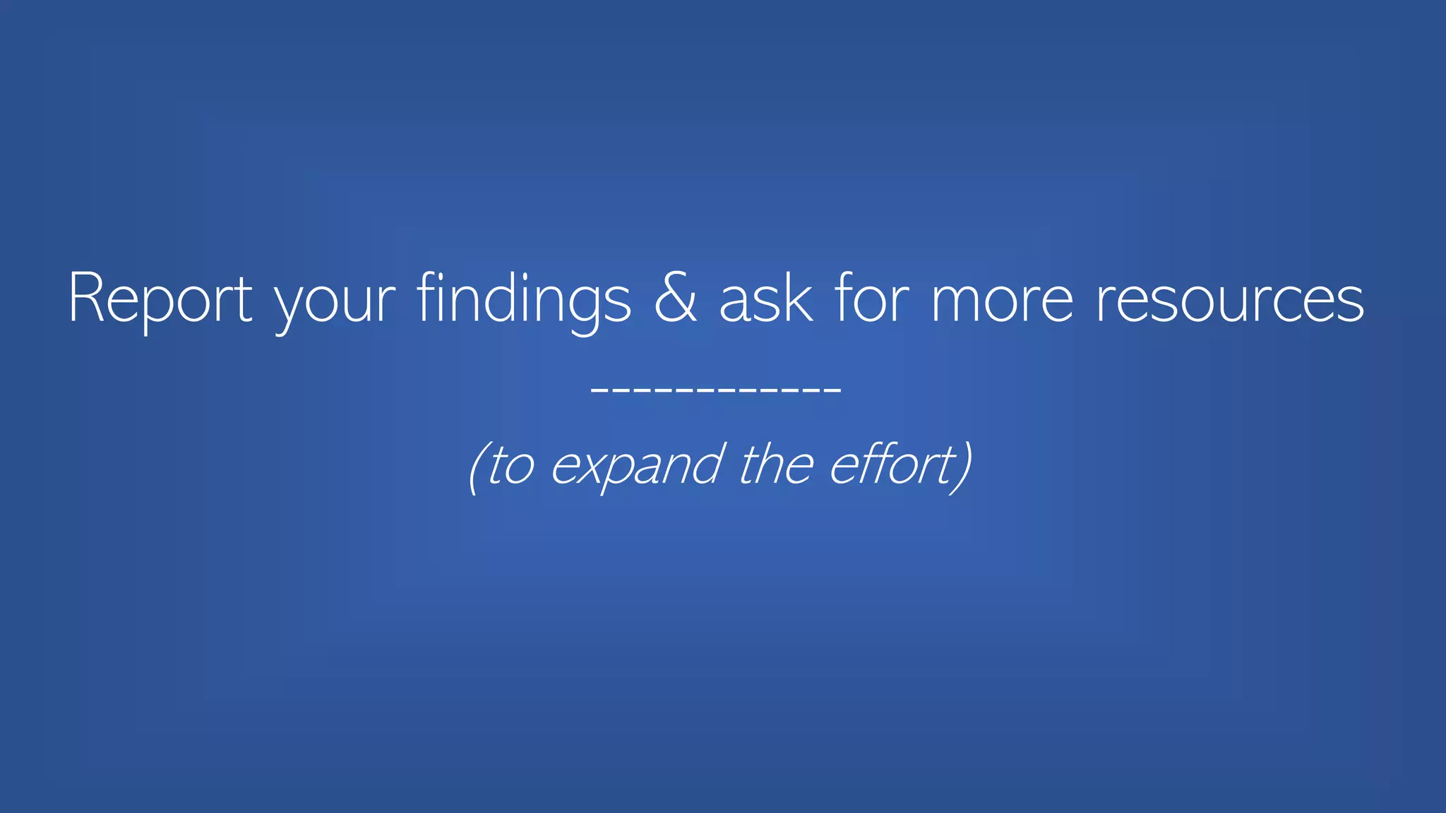 Report your findings & ask for more resources
------------
(to expand the effort)
 