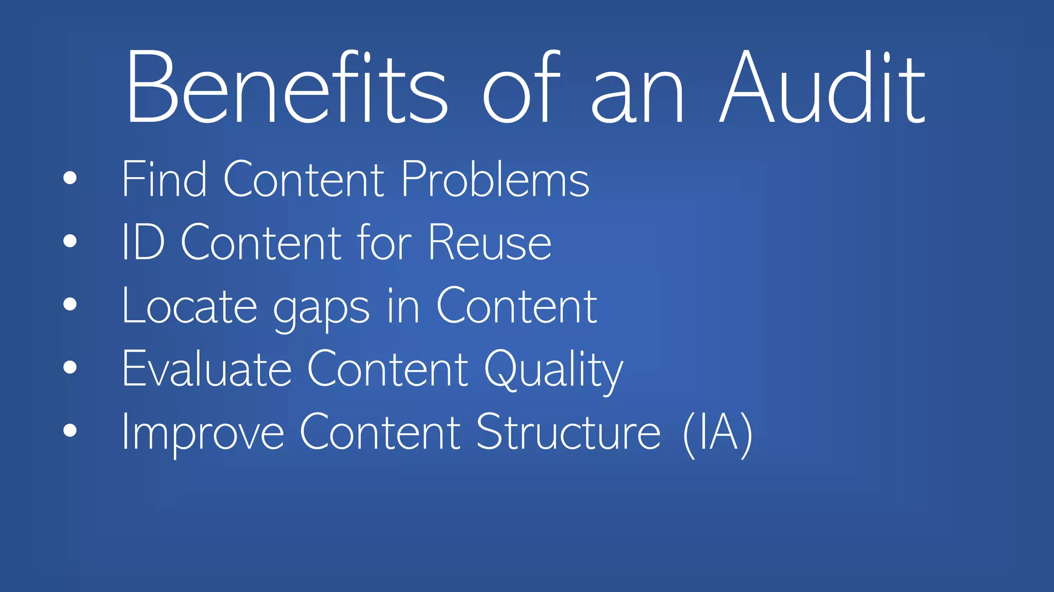 Benefits of an Audit
• Find Content Problems
• ID Content for Reuse
• Locate gaps in Content
• Evaluate Content Quality
• Improve Content Structure (IA)
 