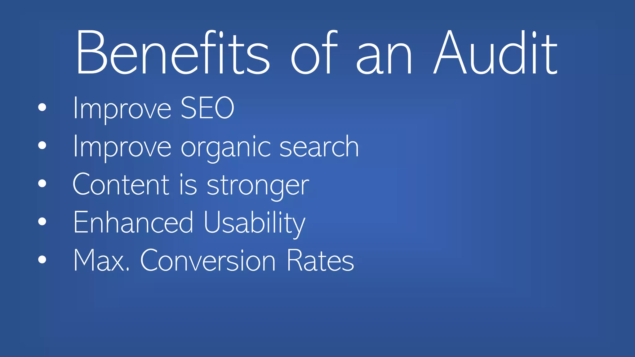 Benefits of an Audit
• Improve SEO
• Improve organic search
• Content is stronger
• Enhanced Usability
• Max. Conversion Rates
 