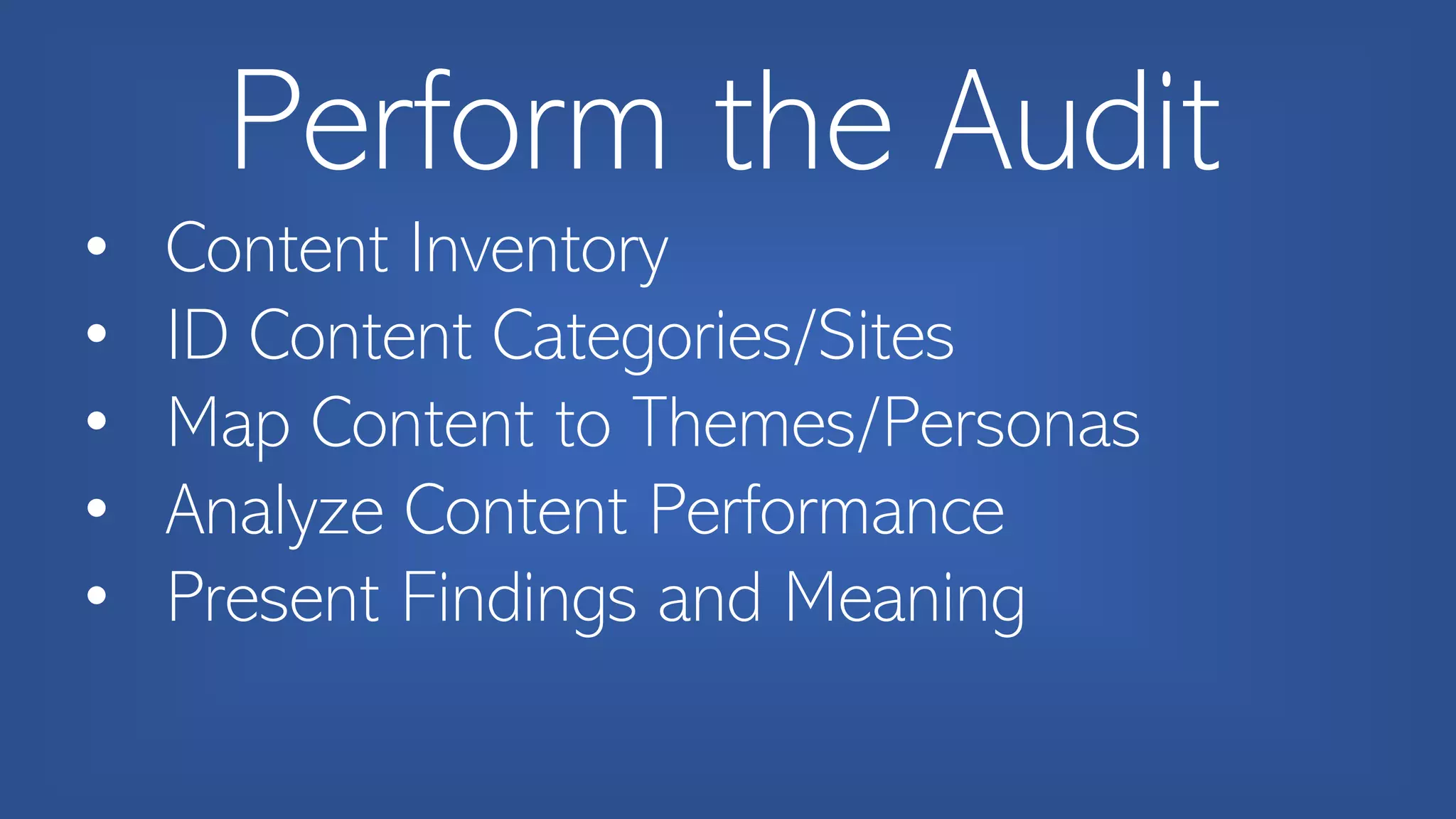 Perform the Audit
• Content Inventory
• ID Content Categories/Sites
• Map Content to Themes/Personas
• Analyze Content Performance
• Present Findings and Meaning
 