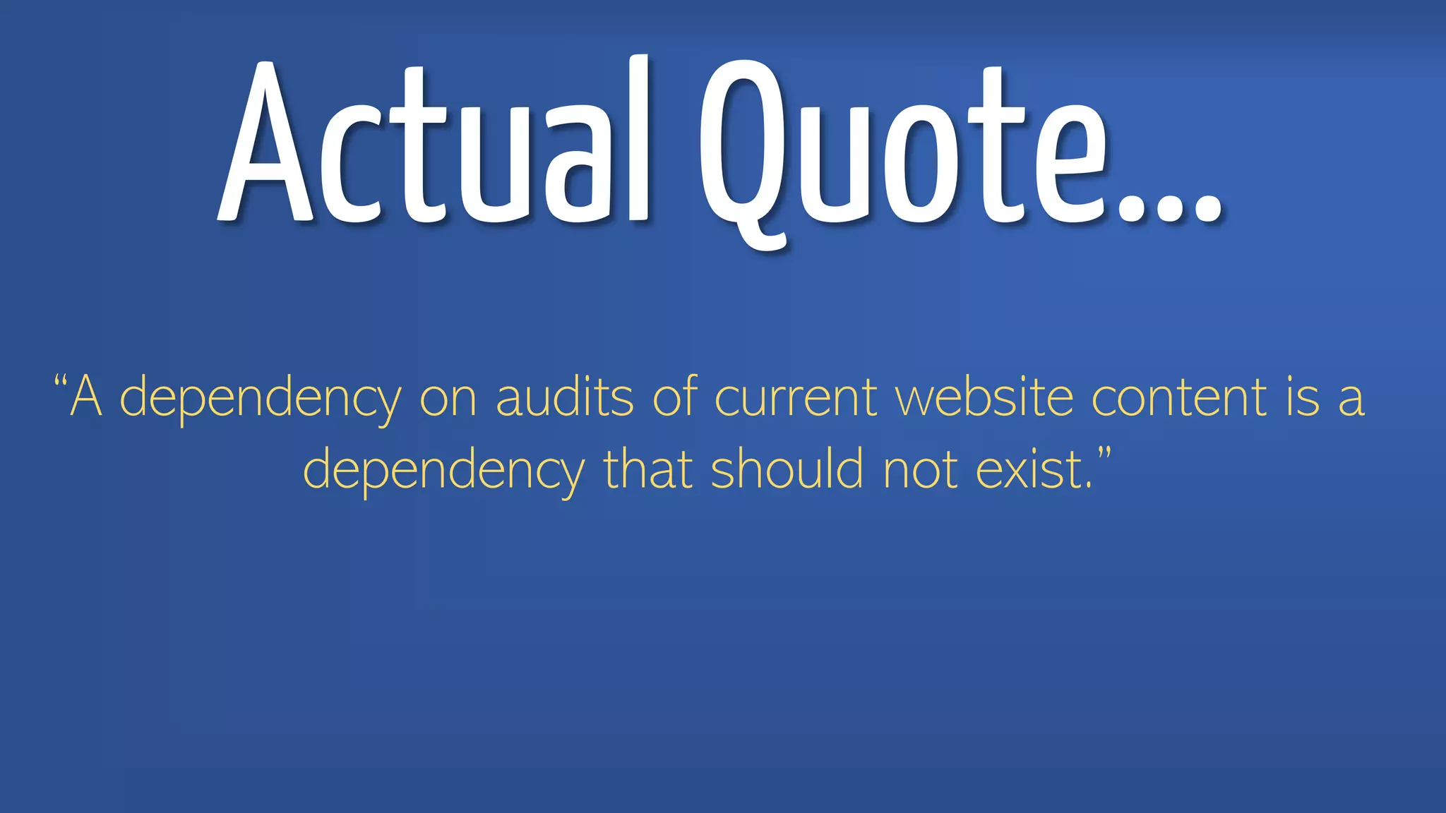 Actual Quote…
“A dependency on audits of current website content is a
dependency that should not exist.”
 