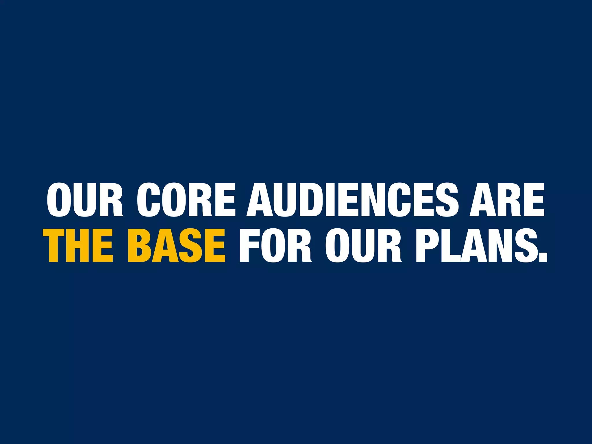OUR CORE AUDIENCES ARE
THE BASE FOR OUR PLANS.
 