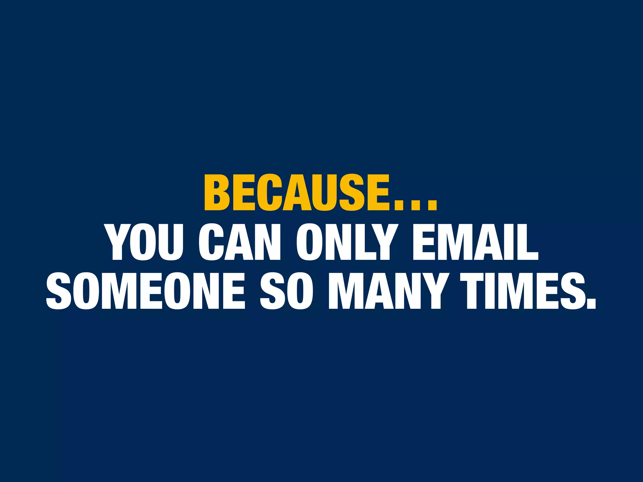 BECAUSE…
YOU CAN ONLY EMAIL
SOMEONE SO MANY TIMES.
 