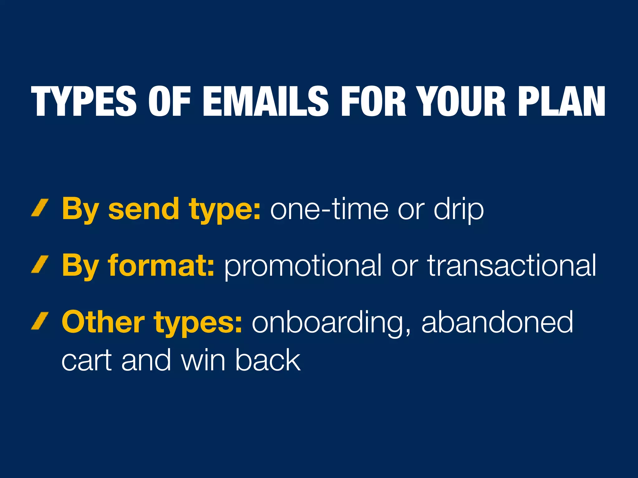TYPES OF EMAILS FOR YOUR PLAN
By send type: one-time or drip
By format: promotional or transactional
Other types: onboarding, abandoned
cart and win back
 