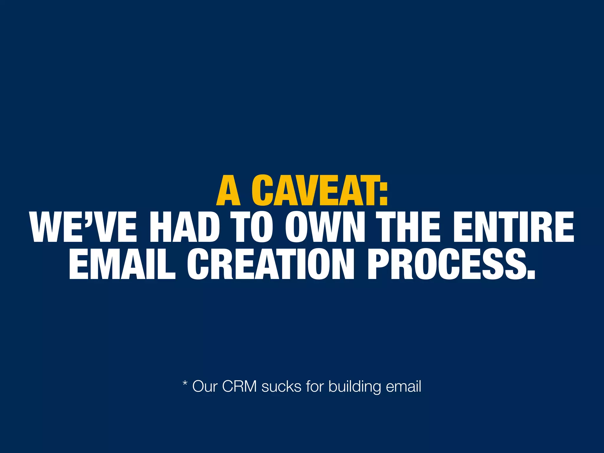 A CAVEAT:
WE’VE HAD TO OWN THE ENTIRE
EMAIL CREATION PROCESS.
* Our CRM sucks for building email
 