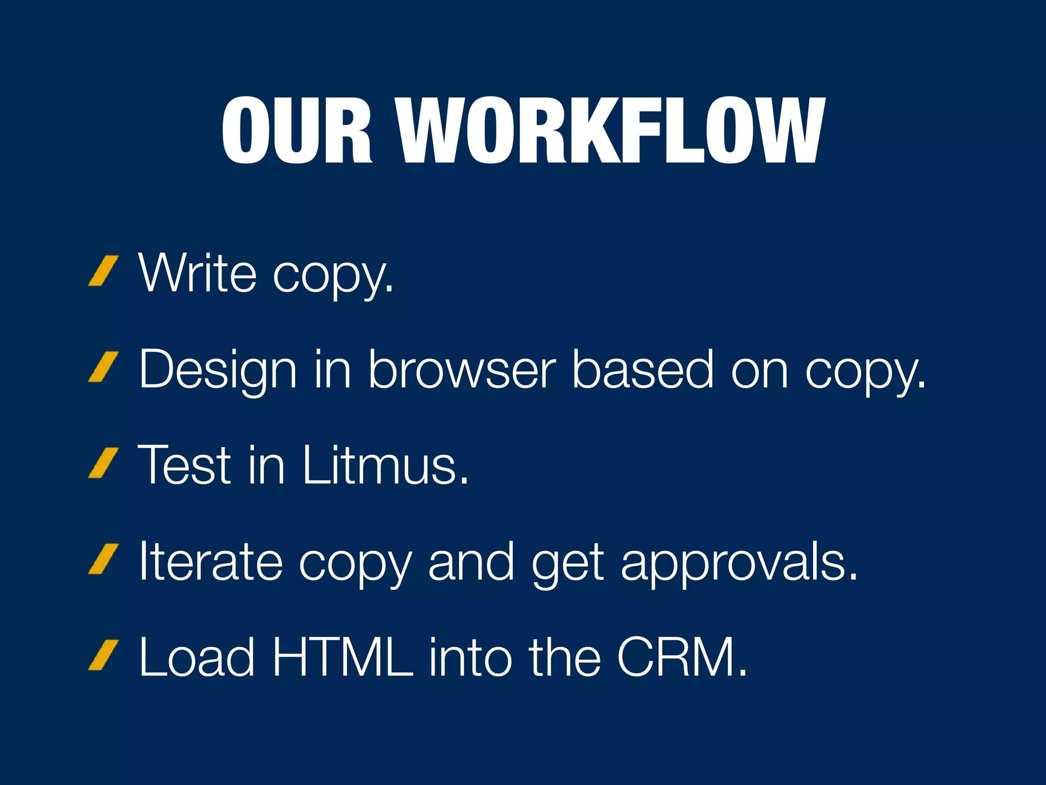 OUR WORKFLOW
Write copy.
Design in browser based on copy.
Test in Litmus.
Iterate copy and get approvals.
Load HTML into the CRM.
 