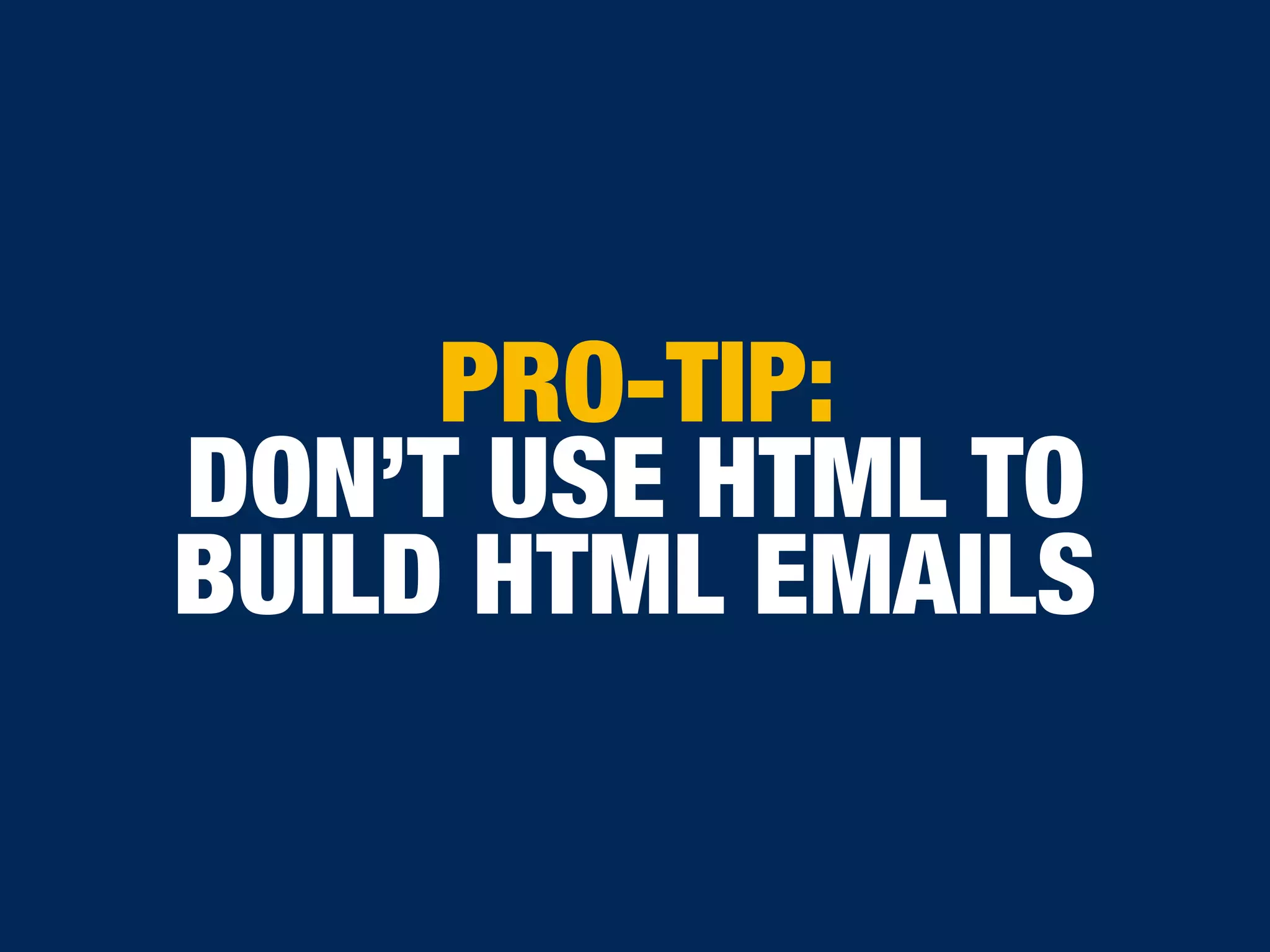 PRO-TIP:
DON’T USE HTML TO
BUILD HTML EMAILS
 
